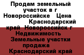 Продам земельный участок в г.Новороссийске › Цена ­ 1 450 000 - Краснодарский край, Новороссийск г. Недвижимость » Земельные участки продажа   . Краснодарский край,Новороссийск г.